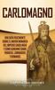 Книга Carlomagno : Una Guia Fascinante Sobre El Mayor Monarca Del Imperio Carolingio Y Como Goberno Sobre Francos, Lombardos Y Romanos