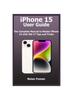 Книга iPhone 15 User Guide : The Complete Manual To Master iPhone 15 with iOS 17 Tips and Tricks