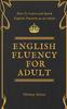 Книга English Fluency For Adult - How To Learn and Speak English Fluently As an Adult