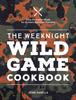 The The Weeknight Wild Game Cookbook : Easy, Everyday Meals for Hunters and Their Families Book