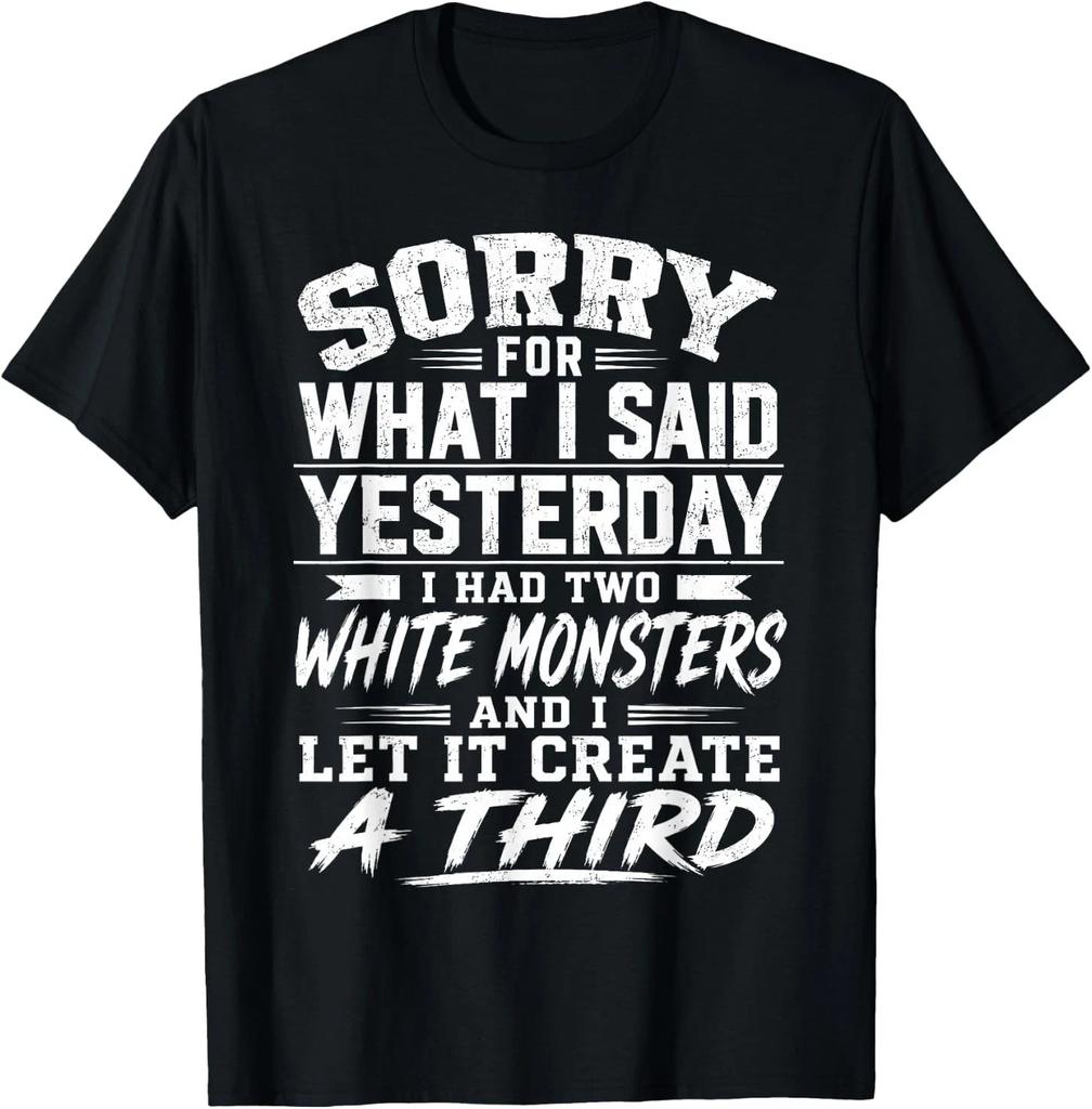 Sorry for What I Said Yesterday I Had Two White Monsters T-Shirt