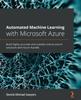Книга Automated Machine Learning with Microsoft Azure : Build Highly Accurate and Scalable End-to-end AI Solutions with Azure AutoML