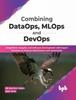 Книга Combining DataOps, MLOps and DevOps : Outperform Analytics and Software Development with Expert Practices On Process Optimization and Automation