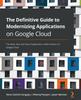 Книга The Definitive Guide To Modernizing Applications On Google Cloud : The What, Why, and How of Application Modernization On Google Cloud