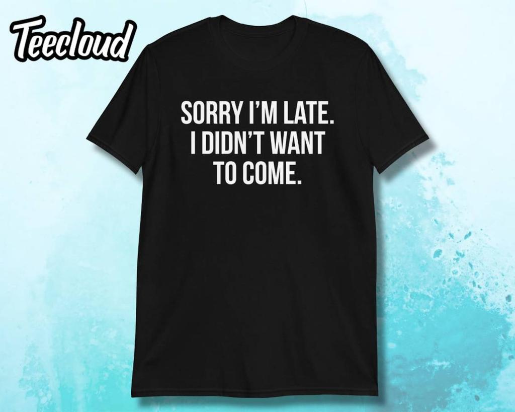 Sorry I'm Late I Didn't Want To Come Unisex T-shirt | sorry i'm late shirt, always late shirt, funny shirt, sorry not sorry shirt, im late