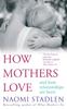 The How Mothers Love : And How Relationships Are Born Book