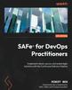 The SAFe?? for DevOps Practitioners : Implement Robust, Secure, and Scaled Agile Solutions with the Continuous Delivery Pipeline Book
