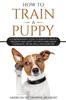 Книга How To Train A Puppy A Comprehensive Guide To Raising A Perfect Obedient And Ha by American Pet Training Academy - Paperback