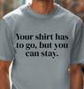 Your shirt has to go, but you can stay T-shirt | Funny Night Out Tee, Sexy Shirt