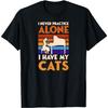 I Never Practice Alone I Have My Cats Funny At Home T-Shirt