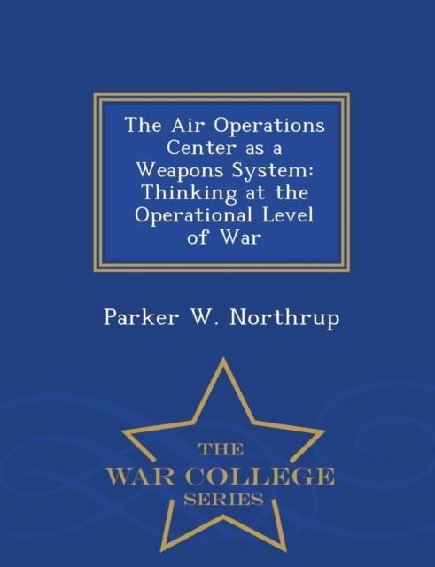 The The Air Operations Center As a Weapons System : Thinking At the Operational Level of War - War College Series Book