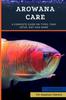 Книга Arowana Care : A Complete Guide On Types, Tank Setup, Diet and More