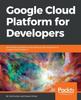 Книга Google Cloud Platform for Developers : Build Highly Scalable Cloud Solutions with the Power of Google Cloud Platform