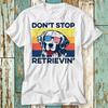 230 Gsm 100% Cotton Golden Retriever Don T Stop Retrieving T Shirt Top Design Unisex Ladies Mens Tee Retro Fashion Vintage Shirt S745