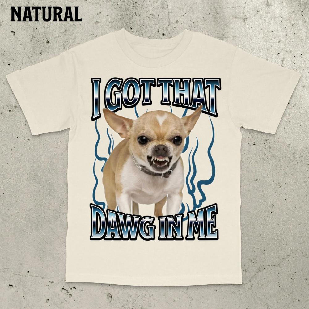 Got That Dawg in Me Funny Tshirt Dogs Lover Gift Silly Shirts Unhinged Clothes Chihuahua Dog Shirt Stupid Tshirt Unhinged Shirt