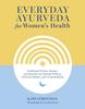 Книга Everyday Ayurveda for Women's Health : Traditional Wisdom, Recipes, and Remedies for Optimal Wellness, Hormone Balance, and Living Radiantly