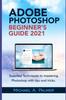 Книга Adobe Photoshop Beginner's Guide 2021 : Essential Techniques To Mastering Photoshop with Tips and Tricks