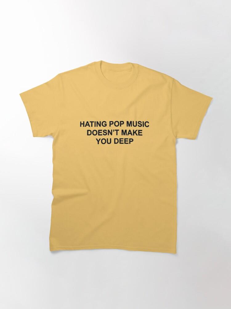 Hating pop music doesn't make you deep Classic T-Shirt