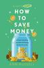 Книга How To Save Money : A Guide To Spending Less While Still Getting the Most Out of Life