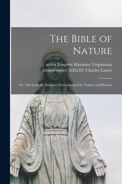 The The Bible of Nature : Or, The Catholic Religion Demonstrated by Nature and Reason Book