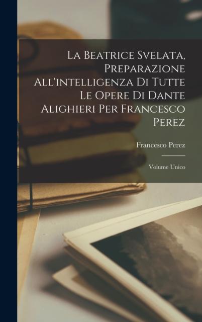 The La Beatrice Svelata, Preparazione All'intelligenza Di Tutte Le Opere Di Dante Alighieri Per Francesco Perez : Volume Unico Book