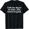 I Left My Dog To Be Here This Better Be Good T Shirt T-Shirt Mens Kids