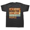 Funny It's Weird Being The Same Age As Old People Retro Sarcastic T Shirts Graphic Novelty Creative Camisetas Anime Shirt Cool