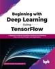 Книга Beginning with Deep Learning Using TensorFlow : A Beginners Guide To TensorFlow and Keras for Practicing Deep Learning Principles and Applications