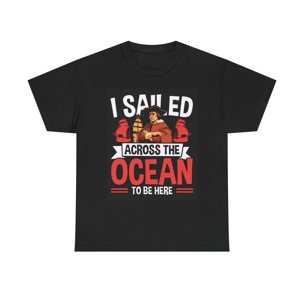 I Sailed The Ocean To Be Here T Shirt Funny Columbus Graphic America Unisex Unisex T-Shirt
