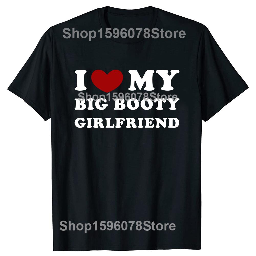Funny I Love My Big Booty Girlfriend Pure Cotton Streetwear T-Shirt Humor Tee Loose Fit Clothing for Men and Women Short Sleeve
