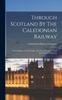 Книга Through Scotland By The Caledonian Railway : From Glasgow To Edinburgh Aberdeen Inverness ... And The Western Highlands