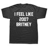 Смешные Хип-Хоп Футболки I Feel Like 2007 Britney Мужские Женские Чистый Хлопок Юмор Уличная Одежда Футболка С Коротким Рукавом Унисекс Свободная Одежда
