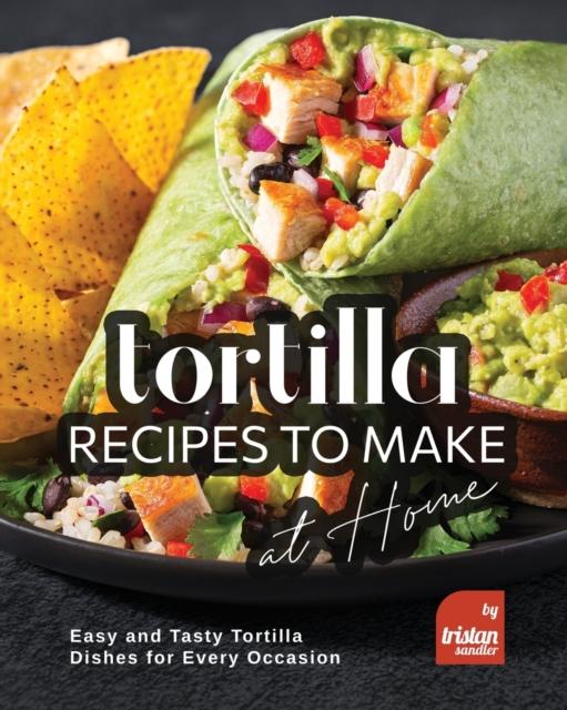 The Tortilla Recipes To Make At Home : Easy and Tasty Tortilla Dishes for Every Occasion Book