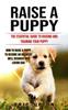 Книга Raise a Puppy : The Essential Guide To Raising and Training Your Puppy (How To Raise a Puppy To Become an Obedient Well Behaved and Loving Dog)