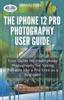 Книга The IPhone 12 Pro Photography User Guide : Your Guide For Smartphone Photography For Taking Pictures Like A Pro Even As A Beginner
