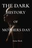 The The Dark History of Mother's Day : The Shocking Tragic Facts About Mother's Day That You Should Know Book