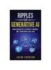 Книга Ripples of Generative AI : How Generative AI Impacts, Informs, and Transforms Our Lives