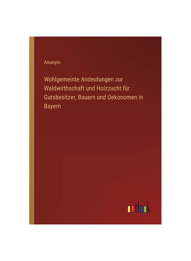 The Wohlgemeinte Andeutungen Zur Waldwirthschaft Und Holzzucht Fur Gutsbesitzer, Bauern Und Oekonomen In Bayern Book