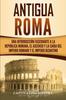 Книга Antigua Roma : Una Introduccion Fascinante a La Republica Romana, El Ascenso Y La Caida Del Imperio Romano Y El Imperio Bizantino