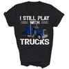 Funny Trucker I Still Play With Trucks Unisex Shirt Gift