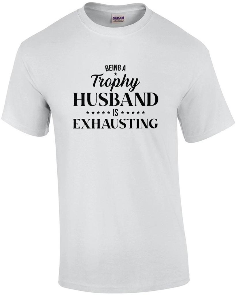 Being a Trophy Husband is Exhausting. Funny T-Shirt