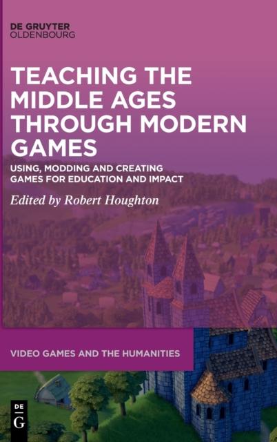 The Teaching the Middle Ages Through Modern Games : Using, Modding and Creating Games for Education and Impact Book