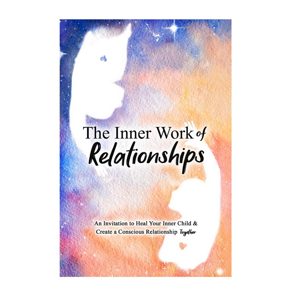 Inner Work Of Relationships An Invitation To Your Inner Child And Create A Conscious Relationship Together
