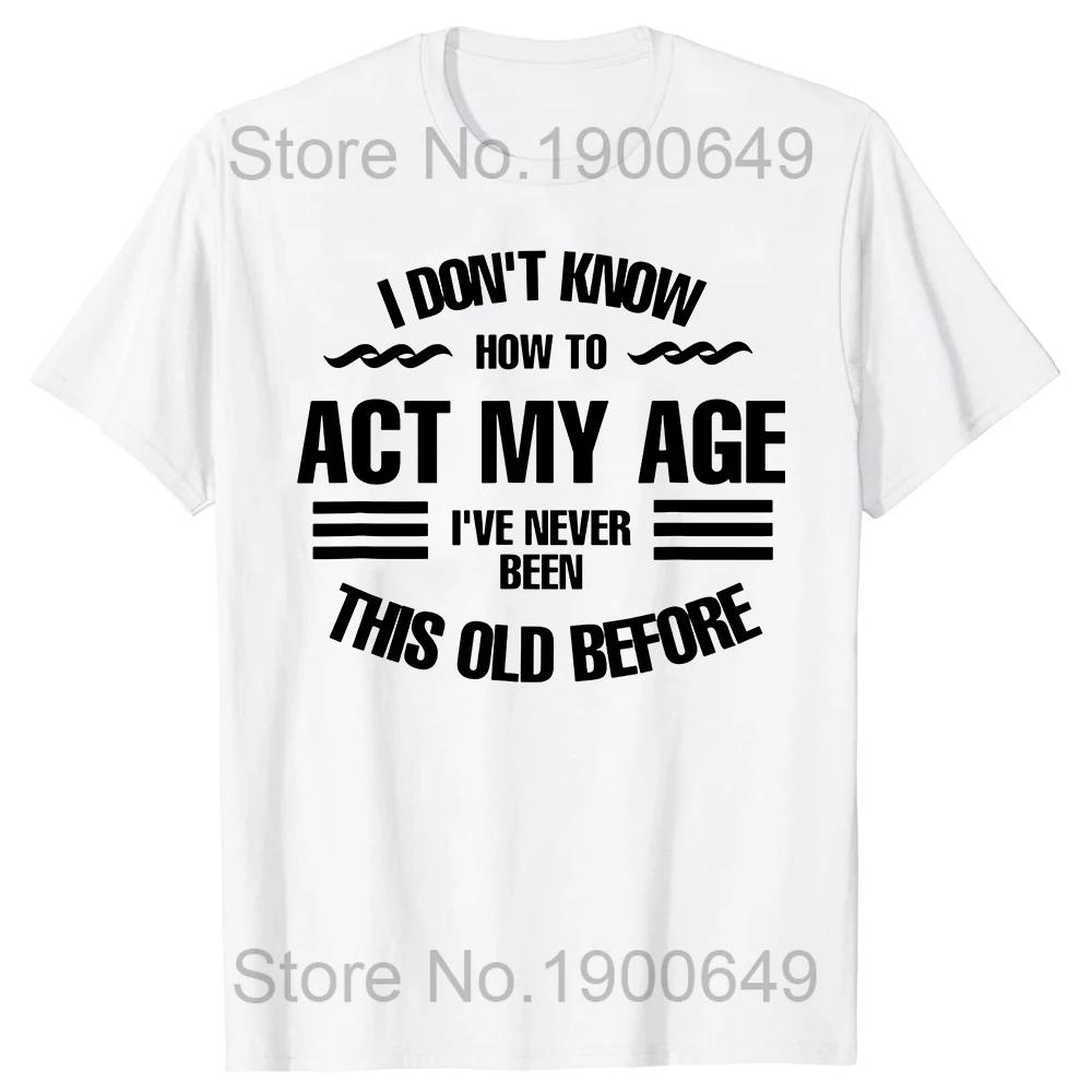 I Dont Know How To Act My Age Ive Never Been This Old Before T Shirts Graphic Cotton Streetwear Short Sleeve Gifts T-shirt