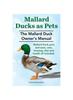 Книга Mallard Ducks As Pets. The Mallard Duck Owner's Manual. Mallard Duck Pros and Cons, Care, Housing, Diet and Health All Included.