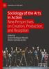 The Sociology of the Arts In Action : New Perspectives On Creation, Production, and Reception Book