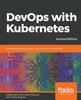 The DevOps with Kubernetes : Accelerating Software Delivery with Container Orchestrators, 2nd Edition Book