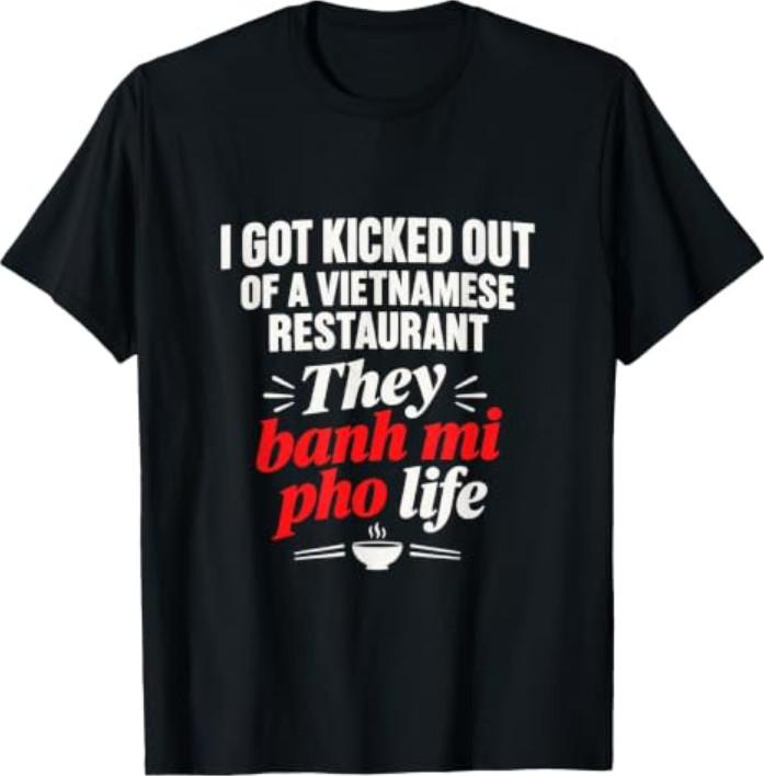 I Got Kicked Out of Vietnamese Restaurant They Banh Mi Pho T-Shirt