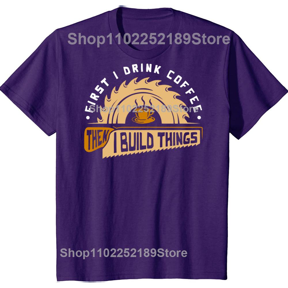 Funny First I Drink Coffee Then I Build Things Woodworking T Shirts Graphic Streetwear Short Sleeve Birthday Summer Tshirt