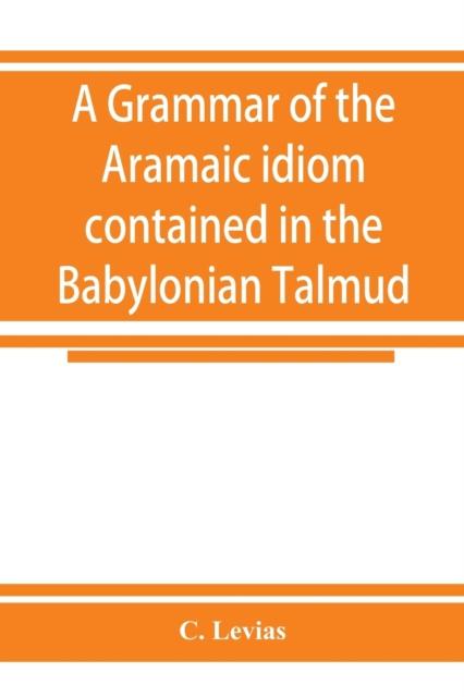 The A Grammar of the Aramaic Idiom Contained In the Babylonian Talmud, with Constant Reference To Gaonic Literature Book